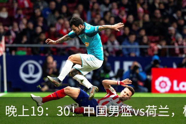 晚上19：30！中国男篮vs荷兰，杨瀚森迎首秀，4人确定核心地位